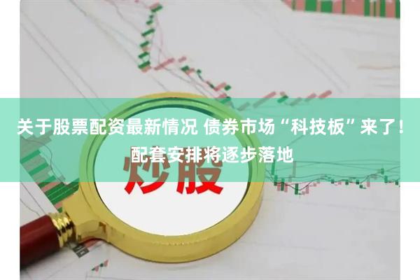 关于股票配资最新情况 债券市场“科技板”来了！ 配套安排将逐步落地