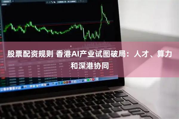 股票配资规则 香港AI产业试图破局：人才、算力和深港协同
