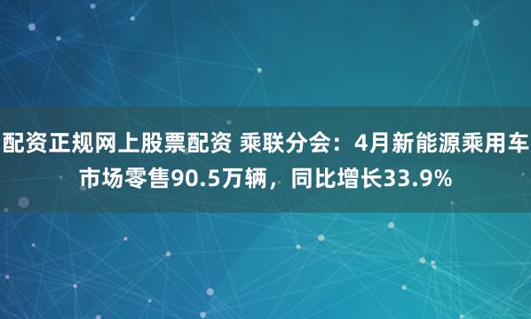 配资正规网上股票配资 乘联分会：4月新能源乘用车市场零售90.5万辆，同比增长33.9%