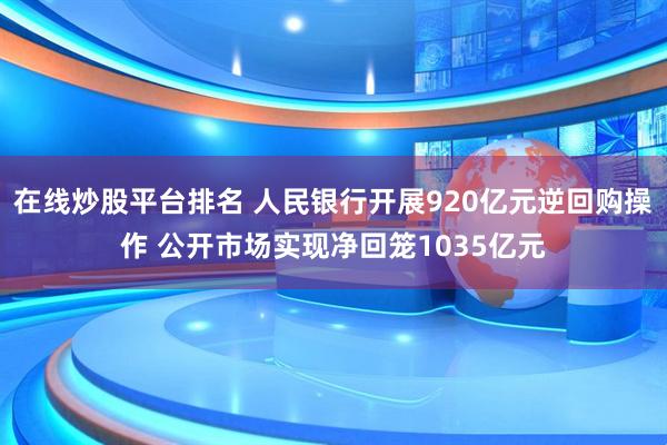 在线炒股平台排名 人民银行开展920亿元逆回购操作 公开市场实现净回笼1035亿元