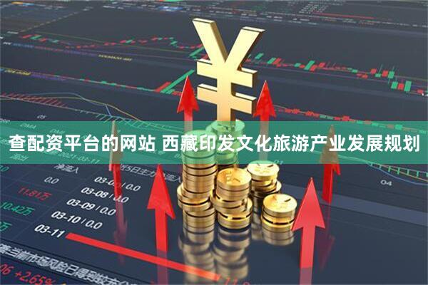 查配资平台的网站 西藏印发文化旅游产业发展规划