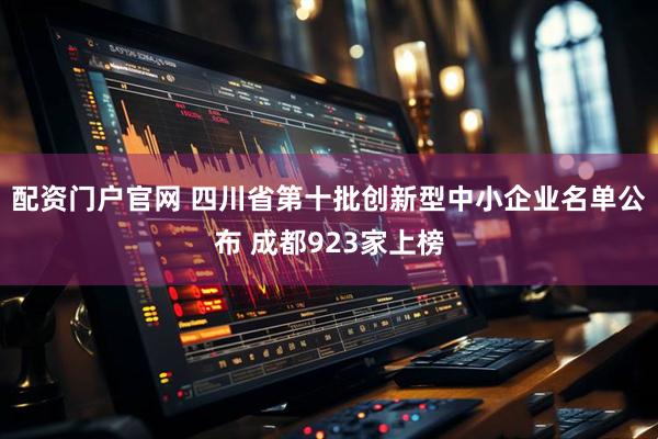 配资门户官网 四川省第十批创新型中小企业名单公布 成都923家上榜
