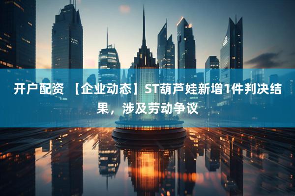 开户配资 【企业动态】ST葫芦娃新增1件判决结果，涉及劳动争议