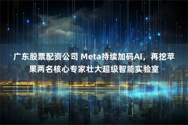 广东股票配资公司 Meta持续加码AI，再挖苹果两名核心专家壮大超级智能实验室