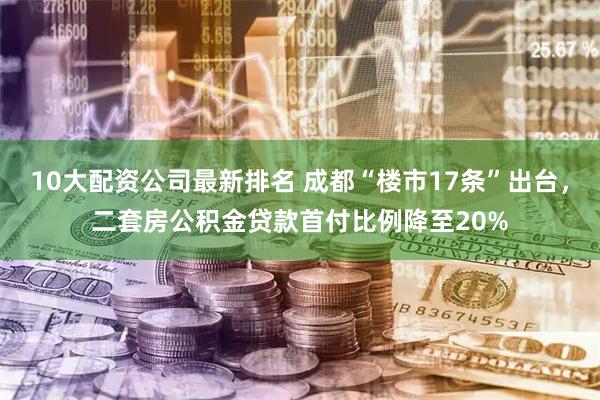 10大配资公司最新排名 成都“楼市17条”出台，二套房公积金贷款首付比例降至20%