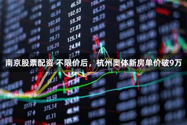 南京股票配资 不限价后，杭州奥体新房单价破9万
