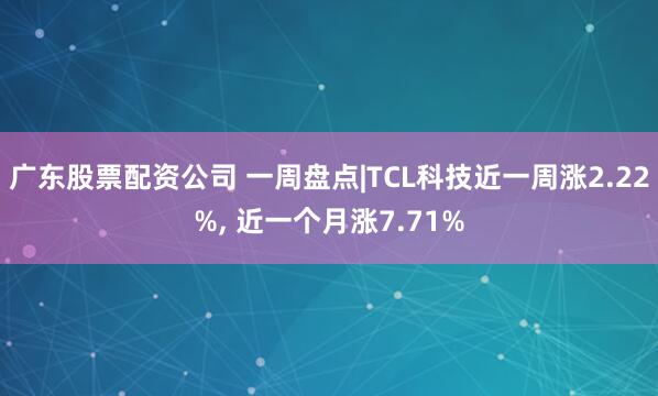 广东股票配资公司 一周盘点|TCL科技近一周涨2.22%, 近一个月涨7.71%