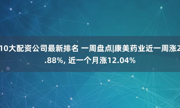 10大配资公司最新排名 一周盘点|康美药业近一周涨2.88%, 近一个月涨12.04%