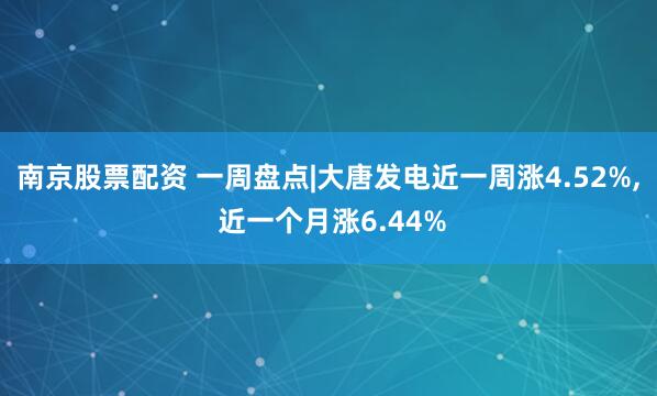 南京股票配资 一周盘点|大唐发电近一周涨4.52%, 近一个月涨6.44%