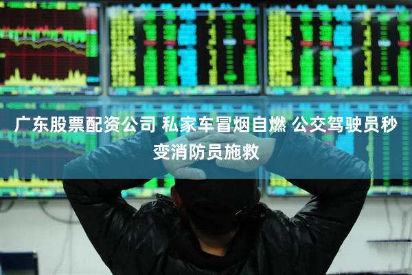 广东股票配资公司 私家车冒烟自燃 公交驾驶员秒变消防员施救