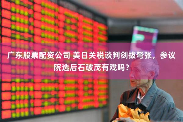 广东股票配资公司 美日关税谈判剑拔弩张，参议院选后石破茂有戏吗？