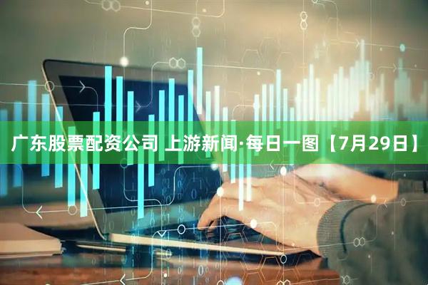 广东股票配资公司 上游新闻·每日一图【7月29日】