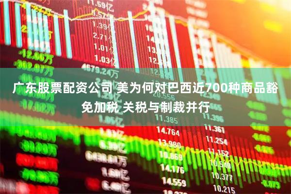 广东股票配资公司 美为何对巴西近700种商品豁免加税 关税与制裁并行