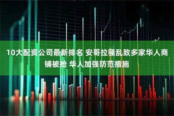 10大配资公司最新排名 安哥拉骚乱致多家华人商铺被抢 华人加强防范措施