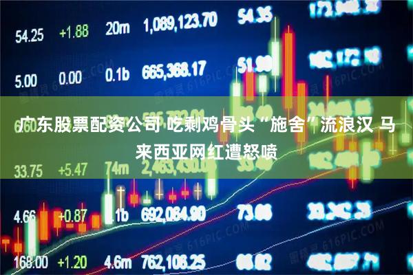 广东股票配资公司 吃剩鸡骨头“施舍”流浪汉 马来西亚网红遭怒喷