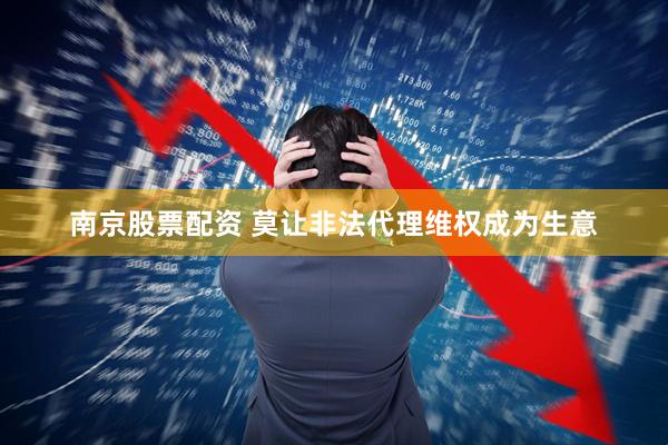 南京股票配资 莫让非法代理维权成为生意