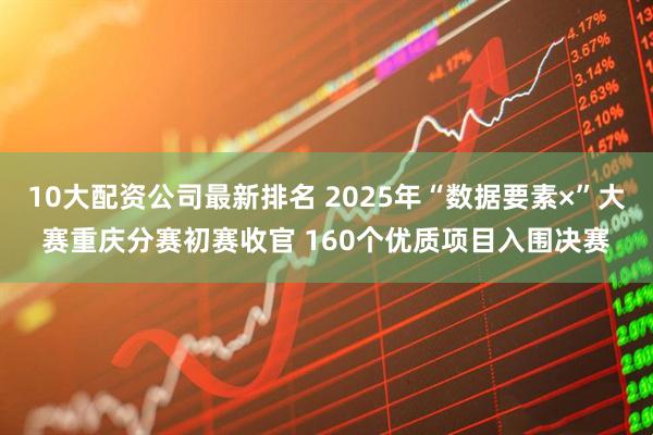 10大配资公司最新排名 2025年“数据要素×”大赛重庆分赛初赛收官 160个优质项目入围决赛