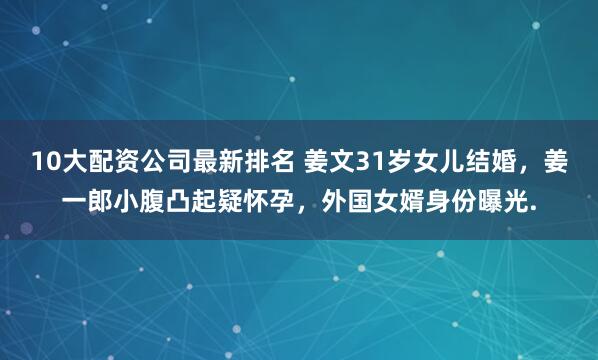 10大配资公司最新排名 姜文31岁女儿结婚，姜一郎小腹凸起疑怀孕，外国女婿身份曝光.