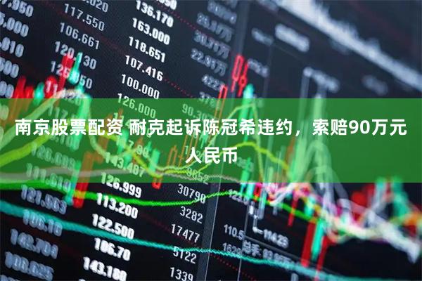 南京股票配资 耐克起诉陈冠希违约，索赔90万元人民币