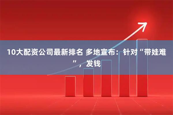 10大配资公司最新排名 多地宣布：针对“带娃难”，发钱