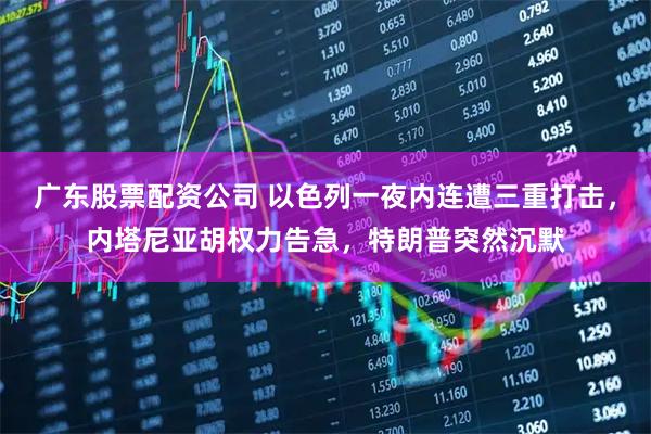 广东股票配资公司 以色列一夜内连遭三重打击，内塔尼亚胡权力告急，特朗普突然沉默