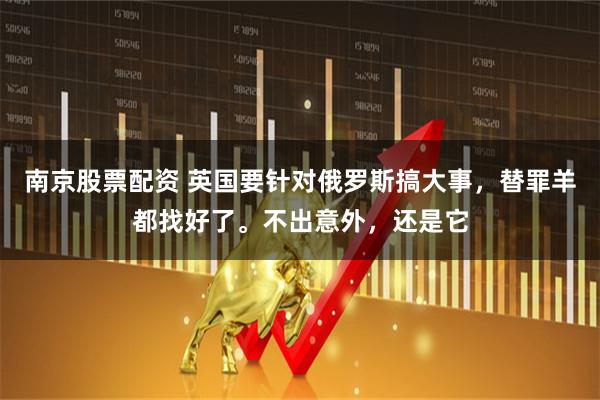 南京股票配资 英国要针对俄罗斯搞大事，替罪羊都找好了。不出意外，还是它