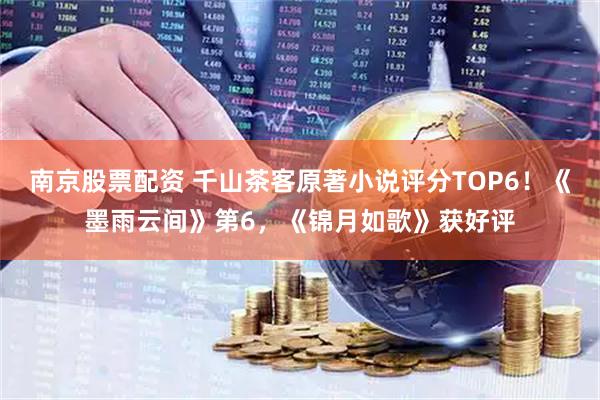 南京股票配资 千山茶客原著小说评分TOP6！《墨雨云间》第6，《锦月如歌》获好评
