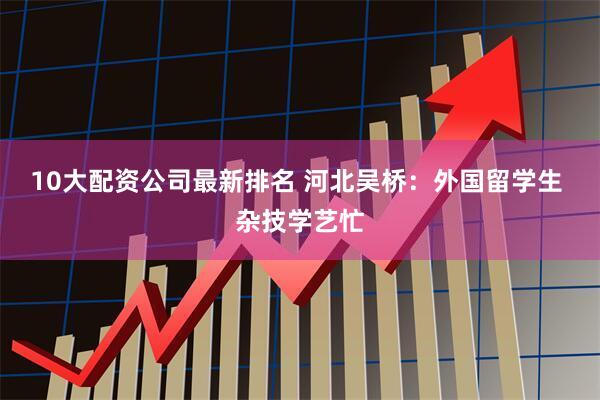 10大配资公司最新排名 河北吴桥：外国留学生 杂技学艺忙