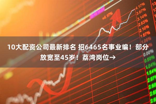 10大配资公司最新排名 招6465名事业编！部分放宽至45岁！荔湾岗位→