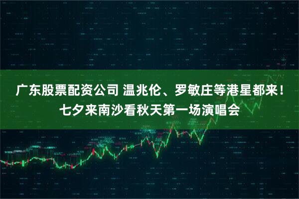 广东股票配资公司 温兆伦、罗敏庄等港星都来！七夕来南沙看秋天第一场演唱会
