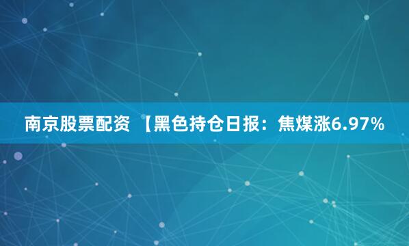 南京股票配资 【黑色持仓日报：焦煤涨6.97%