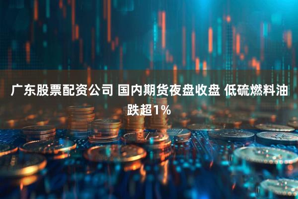 广东股票配资公司 国内期货夜盘收盘 低硫燃料油跌超1%