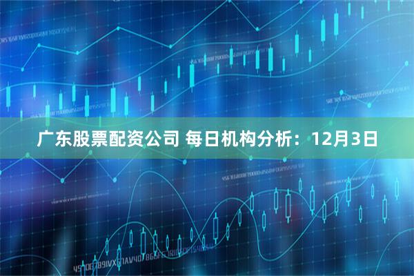 广东股票配资公司 每日机构分析:12月3日