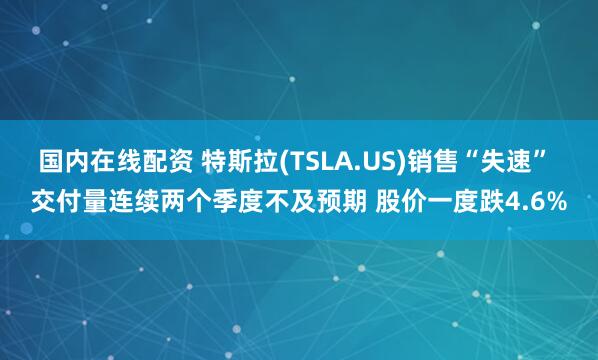 国内在线配资 特斯拉(TSLA.US)销售“失速” 交付量连续两个季度不及预期 股价一度跌4.6%