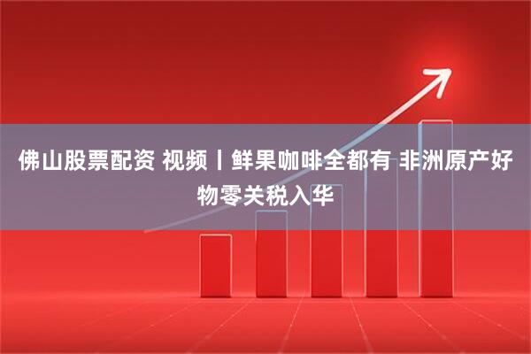佛山股票配资 视频丨鲜果咖啡全都有 非洲原产好物零关税入华