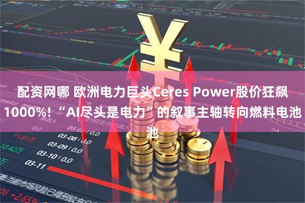 配资网哪 欧洲电力巨头Ceres Power股价狂飙1000%! “AI尽头是电力”的叙事主轴转向燃料电池