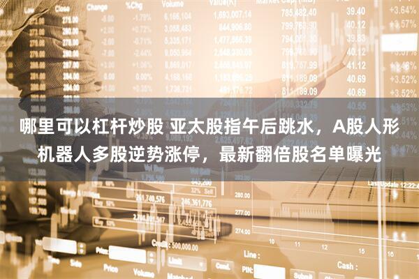 哪里可以杠杆炒股 亚太股指午后跳水，A股人形机器人多股逆势涨停，最新翻倍股名单曝光