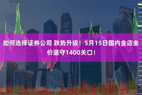 如何选择证券公司 跌势升级！5月15日国内金店金价退守1400关口！