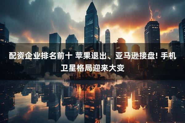 配资企业排名前十 苹果退出、亚马逊接盘! 手机卫星格局迎来大变