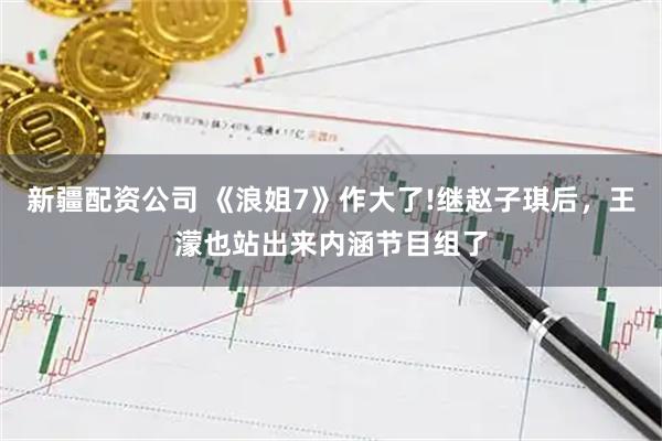 新疆配资公司 《浪姐7》作大了!继赵子琪后，王濛也站出来内涵节目组了