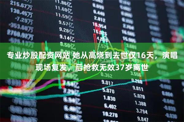 专业炒股配资网站 她从高烧到去世仅16天，演唱现场复发，后抢救无效37岁离世