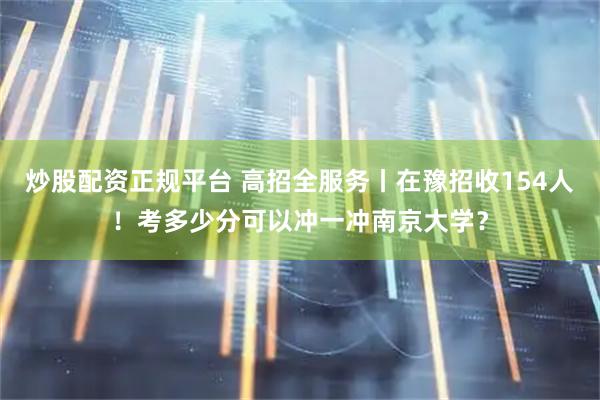 炒股配资正规平台 高招全服务丨在豫招收154人！考多少分可以冲一冲南京大学？
