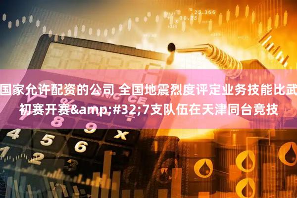 国家允许配资的公司 全国地震烈度评定业务技能比武初赛开赛 7支队伍在天津同台竞技