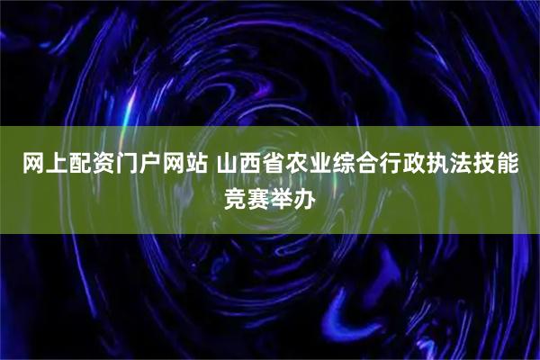 网上配资门户网站 山西省农业综合行政执法技能竞赛举办