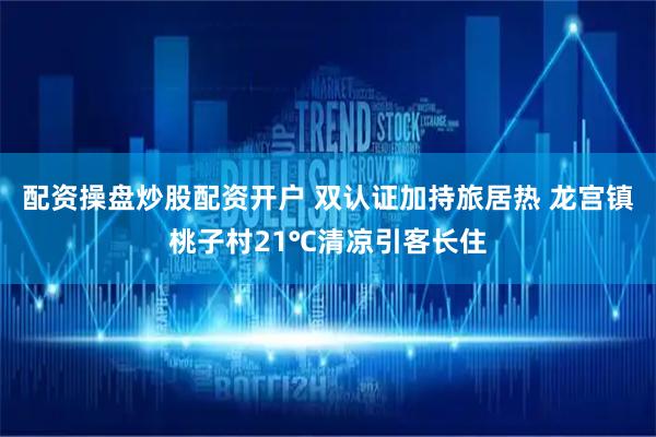 配资操盘炒股配资开户 双认证加持旅居热 龙宫镇桃子村21℃清凉引客长住