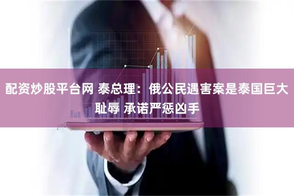 配资炒股平台网 泰总理：俄公民遇害案是泰国巨大耻辱 承诺严惩凶手