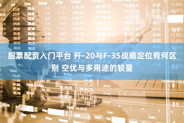 股票配资入门平台 歼-20与F-35战略定位有何区别 空优与多用途的较量